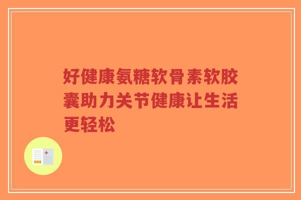 好健康氨糖软骨素软胶囊助力关节健康让生活更轻松-第1张图片-超越 好健康氨糖软骨素软胶囊助力关节健康让生活更轻松-第1张图片-超越