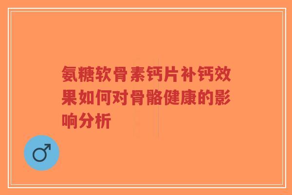 氨糖软骨素钙片补钙效果如何对骨骼健康的影响分析-第1张图片-超越 氨糖软骨素钙片补钙效果如何对骨骼健康的影响分析-第1张图片-超越