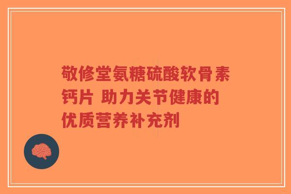 敬修堂氨糖硫酸软骨素钙片 助力关节健康的优质营养补充剂-第1张图片-超越 敬修堂氨糖硫酸软骨素钙片 助力关节健康的优质营养补充剂-第1张图片-超越