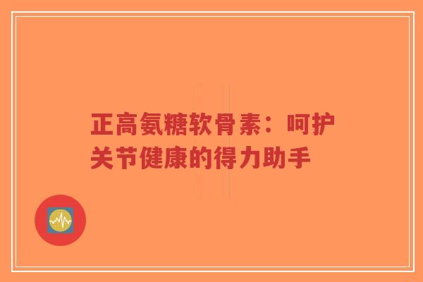 正高氨糖软骨素:呵护关节健康的得力助手-第1张图片-超越 正高氨糖软骨素:呵护关节健康的得力助手-第1张图片-超越