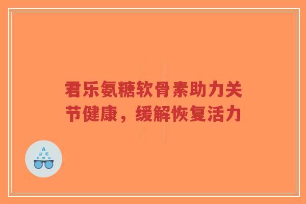 君乐氨糖软骨素助力关节健康,缓解恢复活力-第1张图片-超越 君乐氨糖软骨素助力关节健康,缓解恢复活力-第1张图片-超越