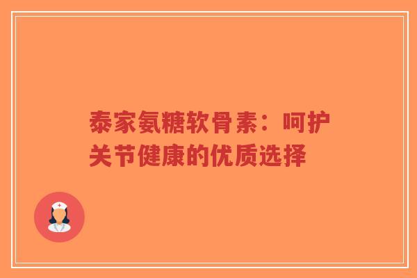 泰家氨糖软骨素:呵护关节健康的优质选择-第1张图片-超越 泰家氨糖软骨素:呵护关节健康的优质选择-第1张图片-超越