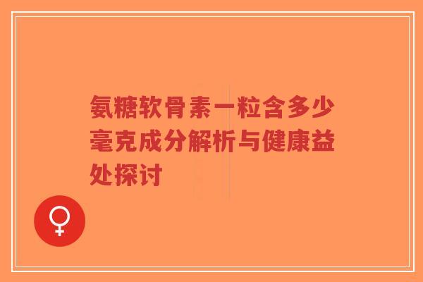 氨糖软骨素一粒含多少毫克成分解析与健康益处探讨-第1张图片-超越 氨糖软骨素一粒含多少毫克成分解析与健康益处探讨-第1张图片-超越