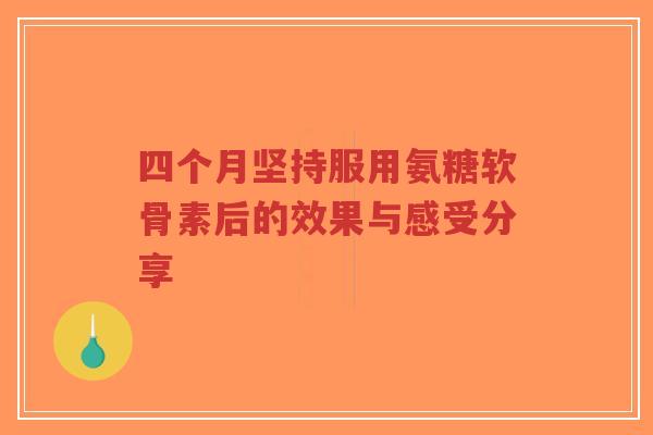 四个月坚持服用氨糖软骨素后的效果与感受分享-第1张图片-超越