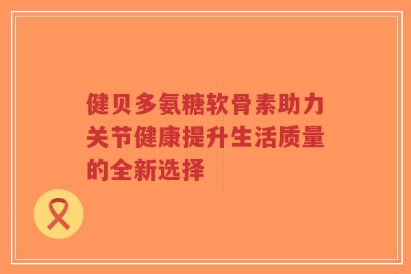 健贝多氨糖软骨素助力关节健康提升生活质量的全新选择-第1张图片-超越 健贝多氨糖软骨素助力关节健康提升生活质量的全新选择-第1张图片-超越