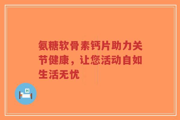 氨糖软骨素钙片助力关节健康,让您活动自如生活无忧-第1张图片-超越 氨糖软骨素钙片助力关节健康,让您活动自如生活无忧-第1张图片-超越