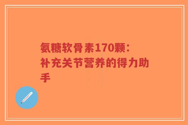 氨糖软骨素170颗:补充关节营养的得力助手-第1张图片-超越 氨糖软骨素170颗:补充关节营养的得力助手-第1张图片-超越