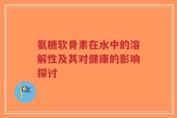 氨糖软骨素在水中的溶解性及其对健康的影响探讨-第1张图片-超越 氨糖软骨素在水中的溶解性及其对健康的影响探讨-第1张图片-超越