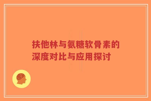 扶他林与氨糖软骨素的深度对比与应用探讨-第1张图片-超越 扶他林与氨糖软骨素的深度对比与应用探讨-第1张图片-超越