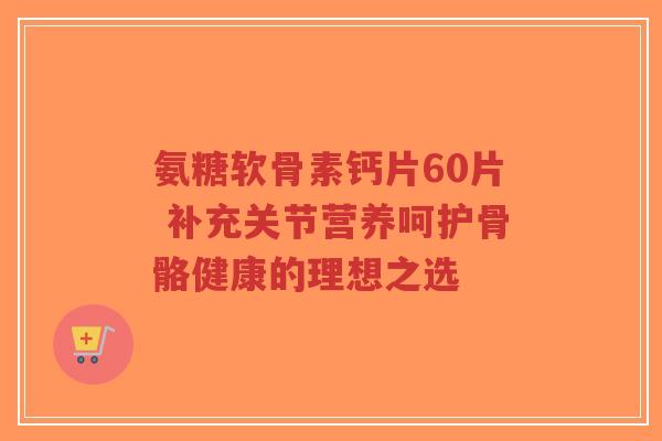 氨糖软骨素钙片60片 补充关节营养呵护骨骼健康的理想之选-第1张图片-超越 氨糖软骨素钙片60片 补充关节营养呵护骨骼健康的理想之选-第1张图片-超越