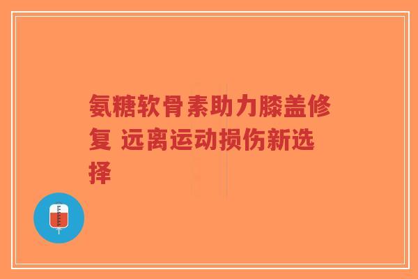 氨糖软骨素助力膝盖修复 远离运动损伤新选择-第1张图片-超越 氨糖软骨素助力膝盖修复 远离运动损伤新选择-第1张图片-超越