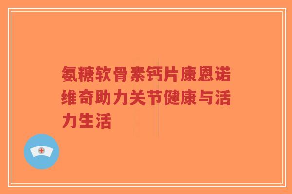 氨糖软骨素钙片康恩诺维奇助力关节健康与活力生活-第1张图片-超越 氨糖软骨素钙片康恩诺维奇助力关节健康与活力生活-第1张图片-超越