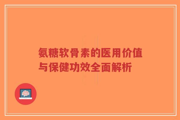 氨糖软骨素的医用价值与保健功效全面解析-第1张图片-超越 氨糖软骨素的医用价值与保健功效全面解析-第1张图片-超越