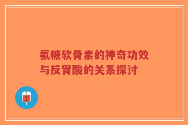 氨糖软骨素的神奇功效与反胃酸的关系探讨-第1张图片-超越 氨糖软骨素的神奇功效与反胃酸的关系探讨-第1张图片-超越