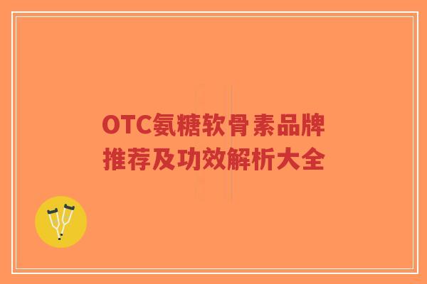 OTC氨糖软骨素品牌推荐及功效解析大全-第1张图片-超越 OTC氨糖软骨素品牌推荐及功效解析大全-第1张图片-超越