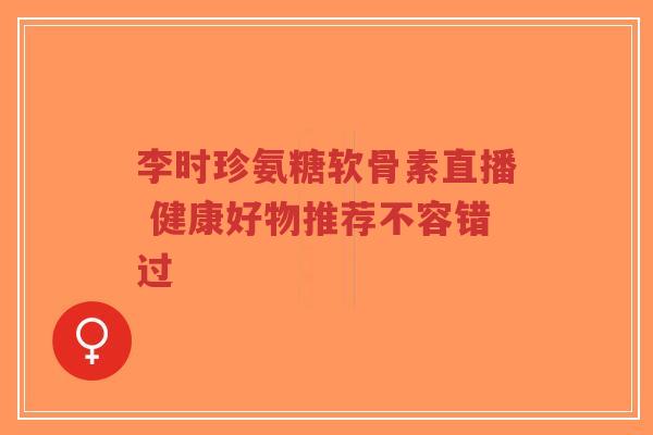 李时珍氨糖软骨素直播 健康好物推荐不容错过-第1张图片-超越