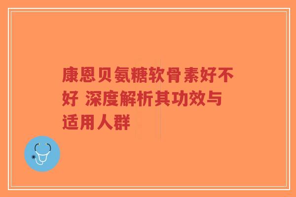 康恩贝氨糖软骨素好不好 深度解析其功效与适用人群-第1张图片-超越 康恩贝氨糖软骨素好不好 深度解析其功效与适用人群-第1张图片-超越