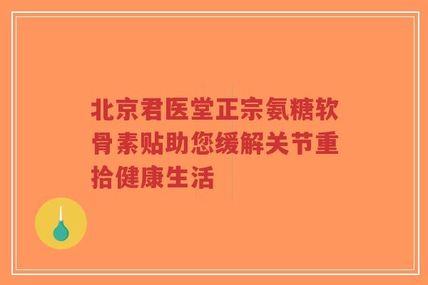 北京君医堂正宗氨糖软骨素贴助您缓解关节重拾健康生活-第1张图片-超越 北京君医堂正宗氨糖软骨素贴助您缓解关节重拾健康生活-第1张图片-超越