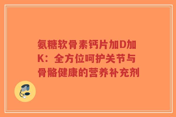 氨糖软骨素钙片加D加K:全方位呵护关节与骨骼健康的营养补充剂-第1张图片-超越 氨糖软骨素钙片加D加K:全方位呵护关节与骨骼健康的营养补充剂-第1张图片-超越