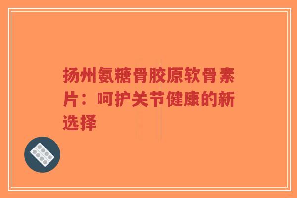 扬州氨糖骨胶原软骨素片:呵护关节健康的新选择-第1张图片-超越 扬州氨糖骨胶原软骨素片:呵护关节健康的新选择-第1张图片-超越