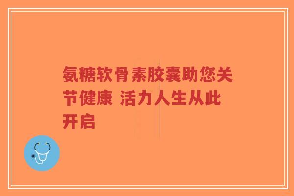 氨糖软骨素胶囊助您关节健康 活力人生从此开启-第1张图片-超越 氨糖软骨素胶囊助您关节健康 活力人生从此开启-第1张图片-超越