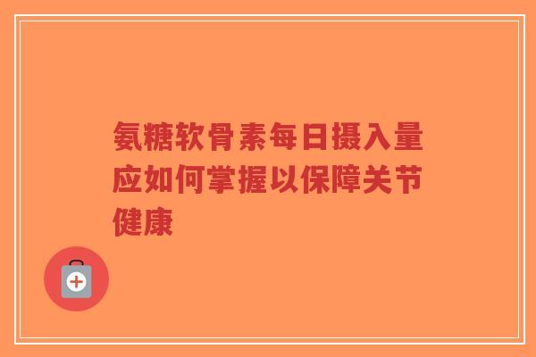 氨糖软骨素每日摄入量应如何掌握以保障关节健康-第1张图片-超越
