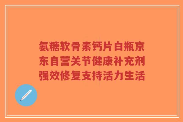 氨糖软骨素钙片白瓶京东自营关节健康补充剂强效修复支持活力生活-第1张图片-超越 氨糖软骨素钙片白瓶京东自营关节健康补充剂强效修复支持活力生活-第1张图片-超越