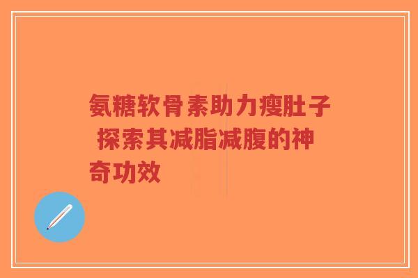 氨糖软骨素助力瘦肚子 探索其减脂减腹的神奇功效-第1张图片-超越 氨糖软骨素助力瘦肚子 探索其减脂减腹的神奇功效-第1张图片-超越