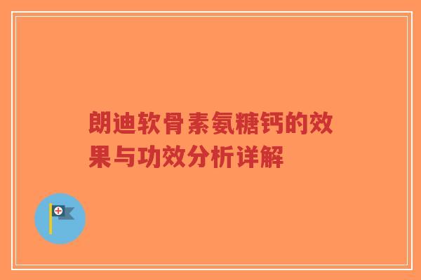 朗迪软骨素氨糖钙的效果与功效分析详解-第1张图片-超越 朗迪软骨素氨糖钙的效果与功效分析详解-第1张图片-超越