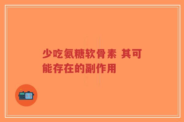 少吃氨糖软骨素 其可能存在的副作用-第1张图片-超越 少吃氨糖软骨素 其可能存在的副作用-第1张图片-超越