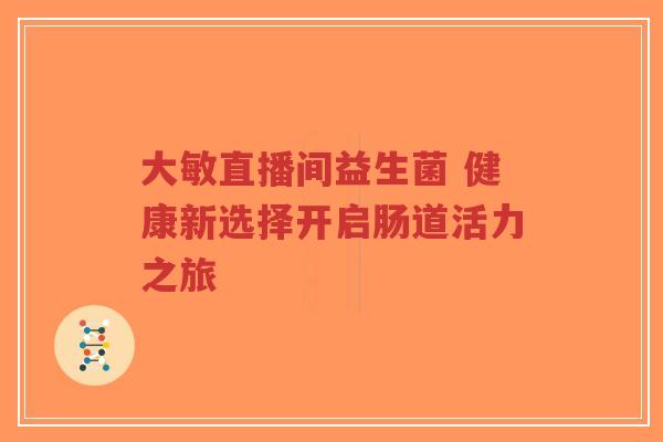大敏直播间益生菌 健康新选择开启肠道活力之旅-第1张图片-超越 大敏直播间益生菌 健康新选择开启肠道活力之旅-第1张图片-超越