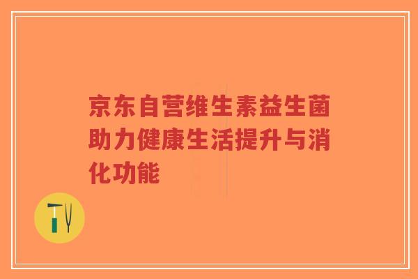 京东自营维生素益生菌助力健康生活提升与消化功能-第1张图片-超越 京东自营维生素益生菌助力健康生活提升与消化功能-第1张图片-超越