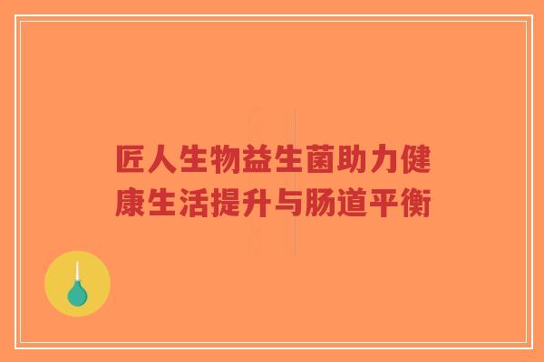 匠人生物益生菌助力健康生活提升与肠道平衡-第1张图片-超越