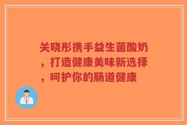 关晓彤携手益生菌酸奶,打造健康美味新选择,呵护你的肠道健康-第1张图片-超越 关晓彤携手益生菌酸奶,打造健康美味新选择,呵护你的肠道健康-第1张图片-超越