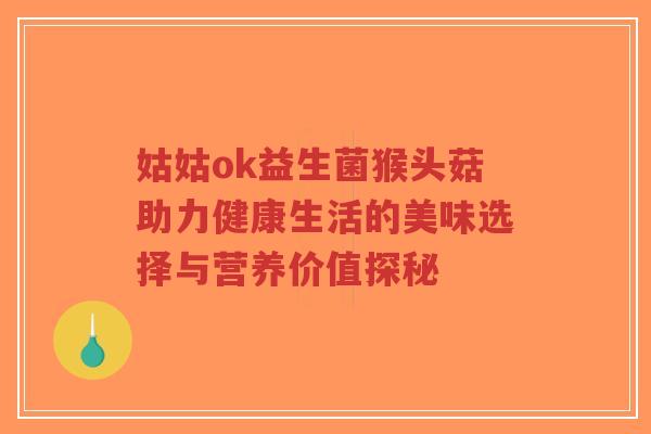 姑姑ok益生菌猴头菇助力健康生活的美味选择与营养价值探秘-第1张图片-超越 姑姑ok益生菌猴头菇助力健康生活的美味选择与营养价值探秘-第1张图片-超越
