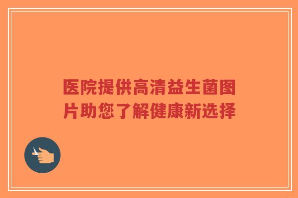 医院提供高清益生菌图片助您了解健康新选择-第1张图片-超越 医院提供高清益生菌图片助您了解健康新选择-第1张图片-超越