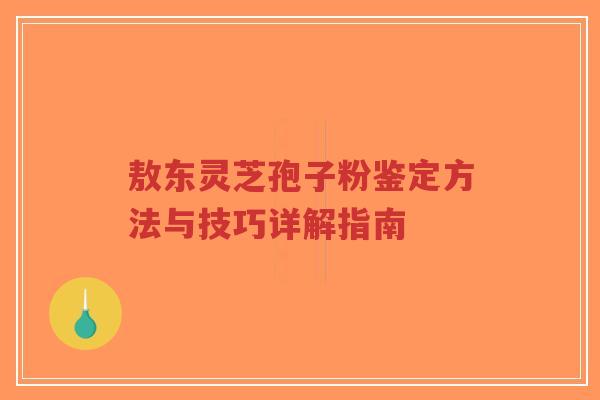 敖东灵芝孢子粉鉴定方法与技巧详解指南-第1张图片-超越 敖东灵芝孢子粉鉴定方法与技巧详解指南-第1张图片-超越