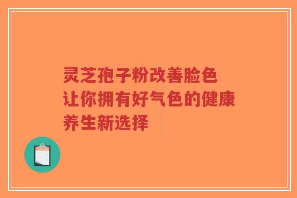 灵芝孢子粉改善脸色 让你拥有好气色的健康养生新选择-第1张图片-超越 灵芝孢子粉改善脸色 让你拥有好气色的健康养生新选择-第1张图片-超越