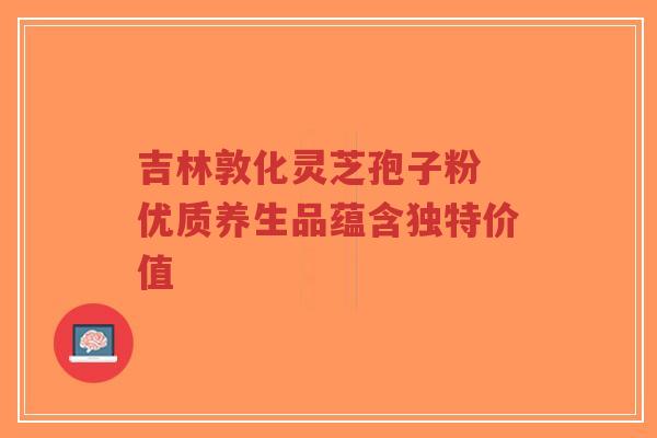 吉林敦化灵芝孢子粉 优质养生品蕴含独特价值-第1张图片-超越 吉林敦化灵芝孢子粉 优质养生品蕴含独特价值-第1张图片-超越