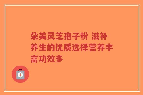 朵美灵芝孢子粉 滋补养生的优质选择营养丰富功效多-第1张图片-超越
