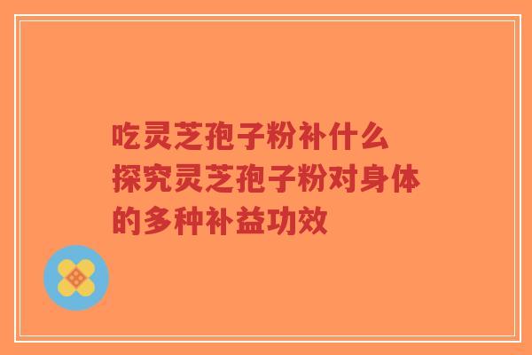吃灵芝孢子粉补什么 探究灵芝孢子粉对身体的多种补益功效-第1张图片-超越 吃灵芝孢子粉补什么 探究灵芝孢子粉对身体的多种补益功效-第1张图片-超越