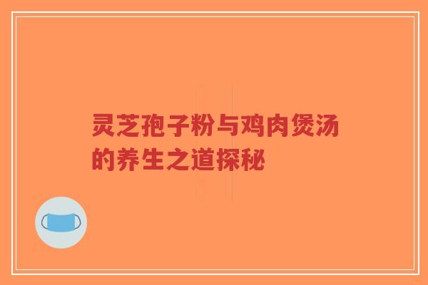 灵芝孢子粉与鸡肉煲汤的养生之道探秘-第1张图片-超越 灵芝孢子粉与鸡肉煲汤的养生之道探秘-第1张图片-超越