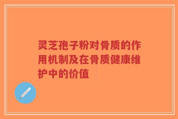 灵芝孢子粉对骨质的作用机制及在骨质健康维护中的价值-第1张图片-超越
