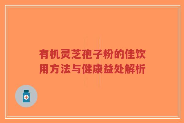 有机灵芝孢子粉的佳饮用方法与健康益处解析-第1张图片-超越 有机灵芝孢子粉的佳饮用方法与健康益处解析-第1张图片-超越