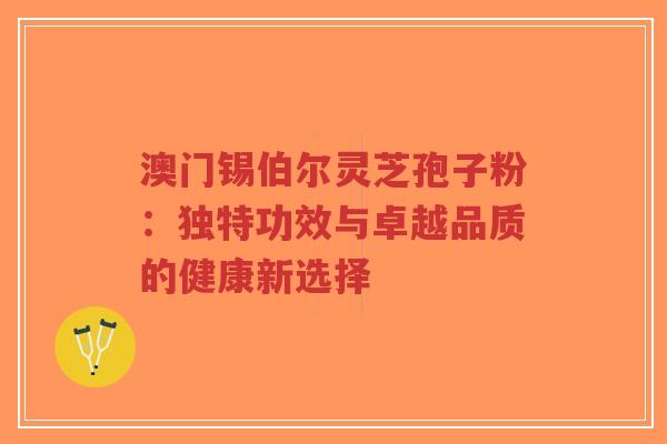 澳门锡伯尔灵芝孢子粉:独特功效与卓越品质的健康新选择-第1张图片-超越 澳门锡伯尔灵芝孢子粉:独特功效与卓越品质的健康新选择-第1张图片-超越