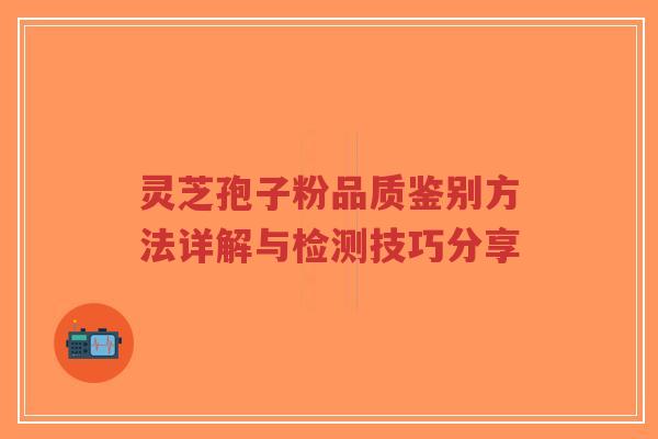灵芝孢子粉品质鉴别方法详解与检测技巧分享-第1张图片-超越 灵芝孢子粉品质鉴别方法详解与检测技巧分享-第1张图片-超越