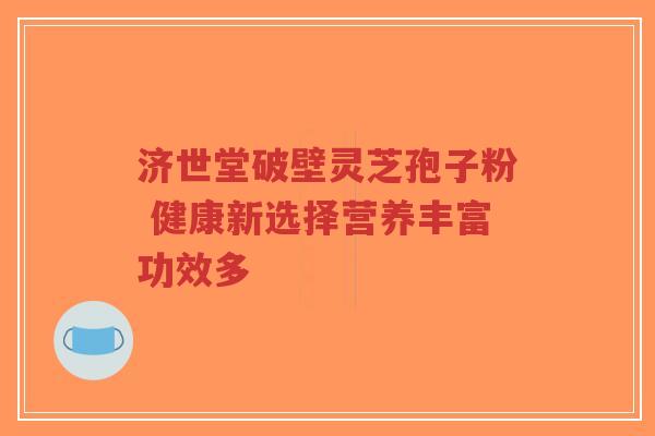 济世堂破壁灵芝孢子粉 健康新选择营养丰富功效多-第1张图片-超越