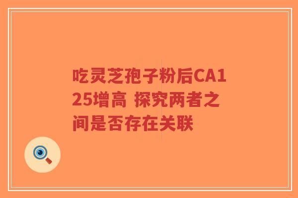 吃灵芝孢子粉后CA125增高 探究两者之间是否存在关联-第1张图片-超越