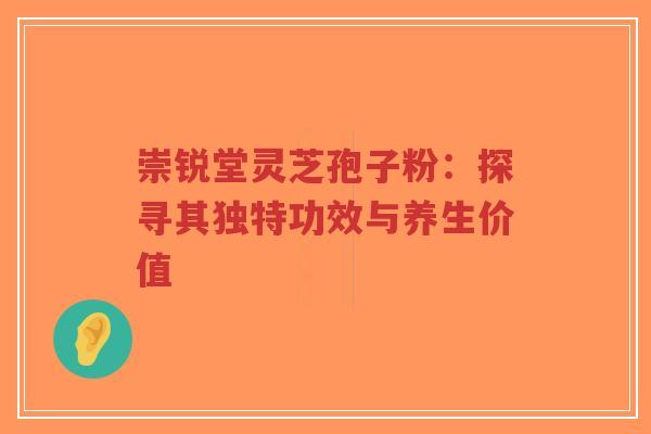 崇锐堂灵芝孢子粉:探寻其独特功效与养生价值-第1张图片-超越 崇锐堂灵芝孢子粉:探寻其独特功效与养生价值-第1张图片-超越