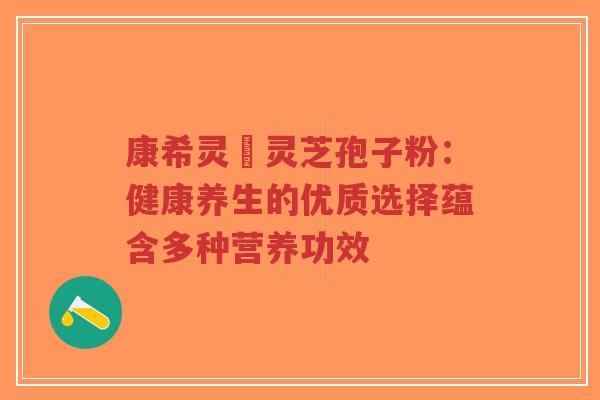 康希灵寳灵芝孢子粉:健康养生的优质选择蕴含多种营养功效-第1张图片-超越 康希灵寳灵芝孢子粉:健康养生的优质选择蕴含多种营养功效-第1张图片-超越